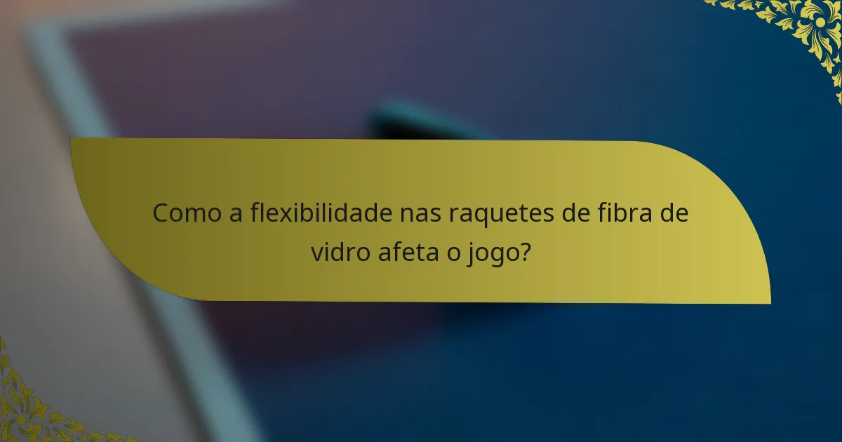 Como a flexibilidade nas raquetes de fibra de vidro afeta o jogo?