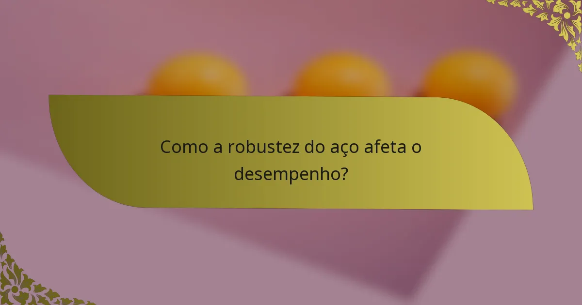 Como a robustez do aço afeta o desempenho?