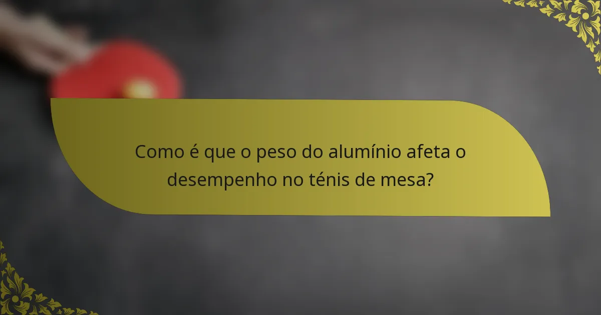 Como é que o peso do alumínio afeta o desempenho no ténis de mesa?