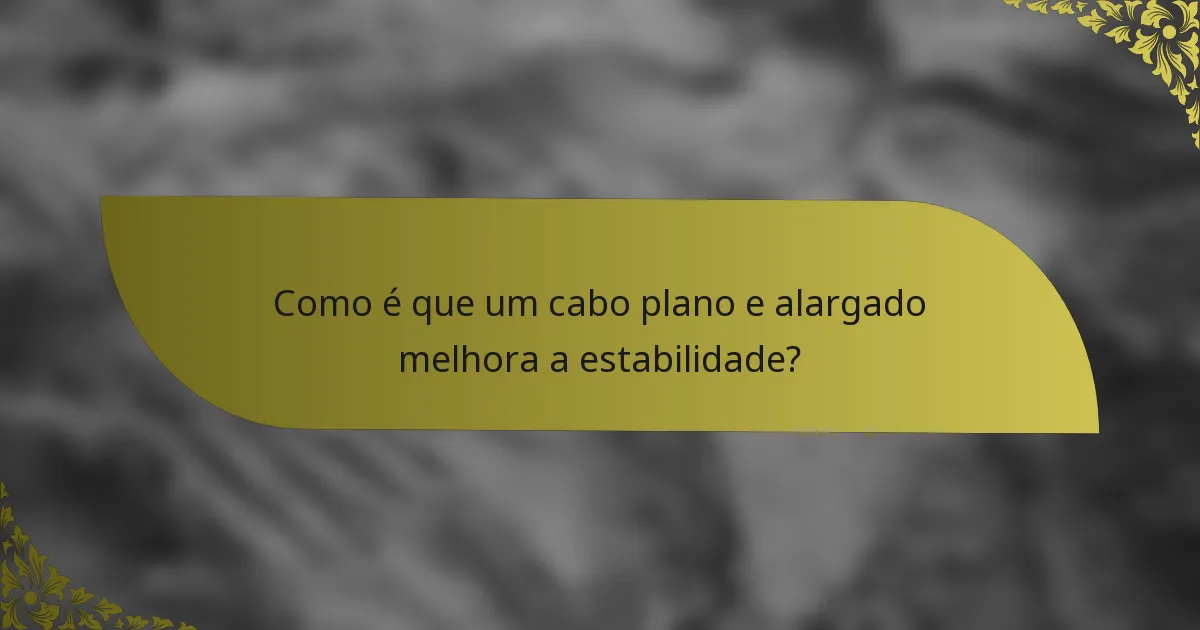 Como é que um cabo plano e alargado melhora a estabilidade?