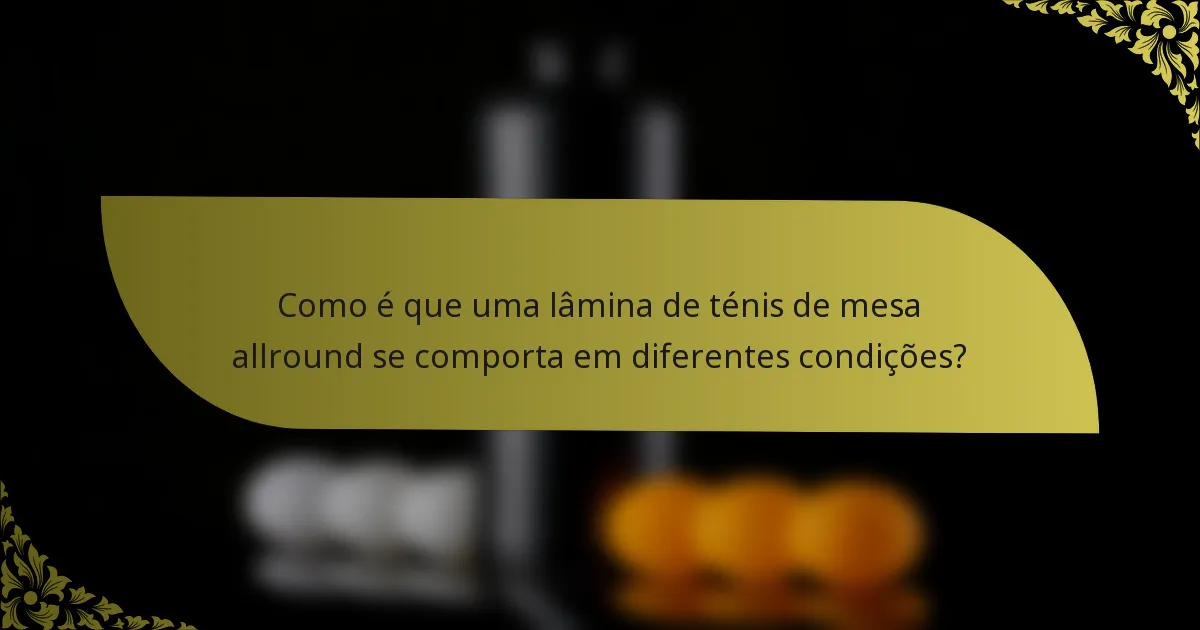 Como é que uma lâmina de ténis de mesa allround se comporta em diferentes condições?