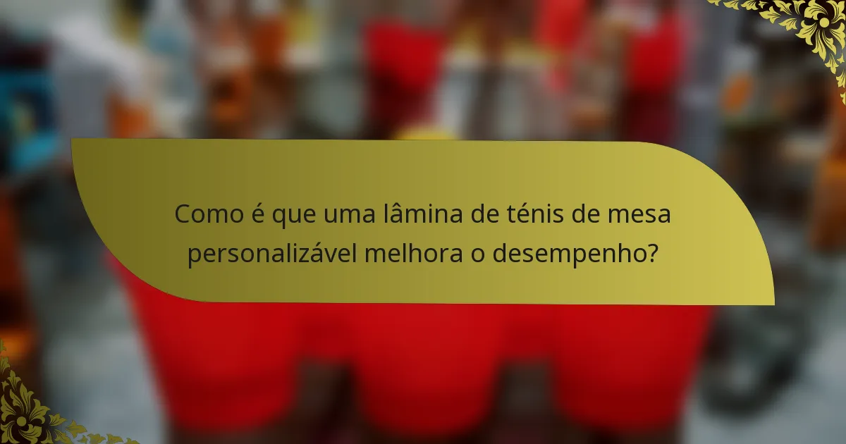 Como é que uma lâmina de ténis de mesa personalizável melhora o desempenho?