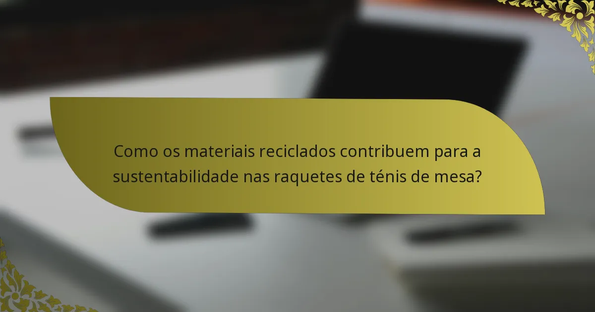 Como os materiais reciclados contribuem para a sustentabilidade nas raquetes de ténis de mesa?
