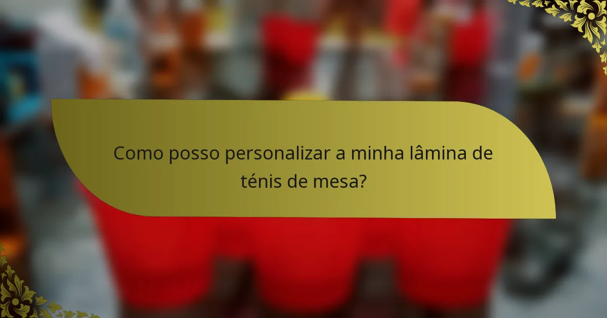 Como posso personalizar a minha lâmina de ténis de mesa?
