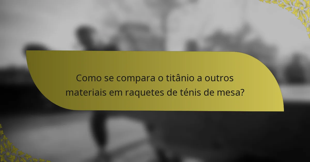 Como se compara o titânio a outros materiais em raquetes de ténis de mesa?