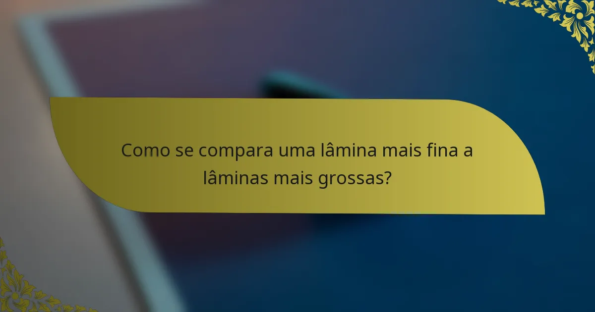 Como se compara uma lâmina mais fina a lâminas mais grossas?