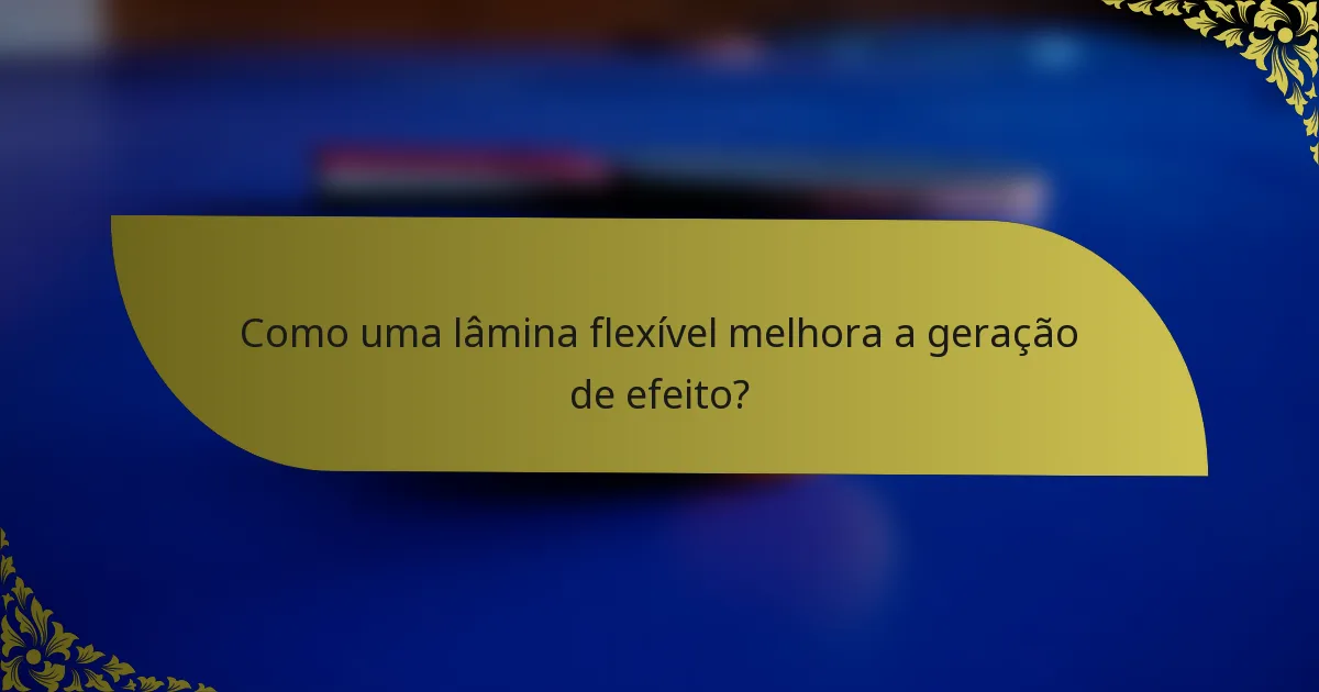Como uma lâmina flexível melhora a geração de efeito?