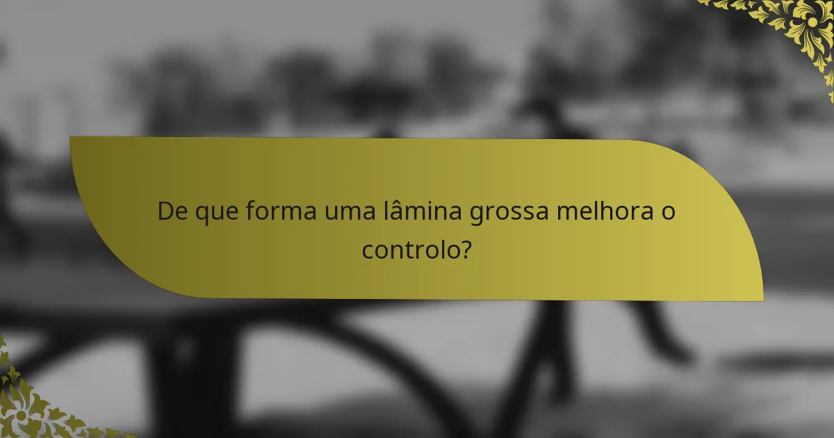 De que forma uma lâmina grossa melhora o controlo?