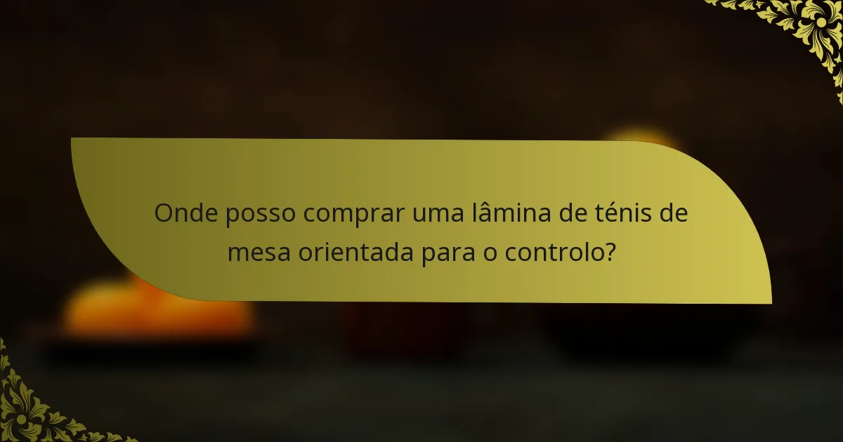 Onde posso comprar uma lâmina de ténis de mesa orientada para o controlo?