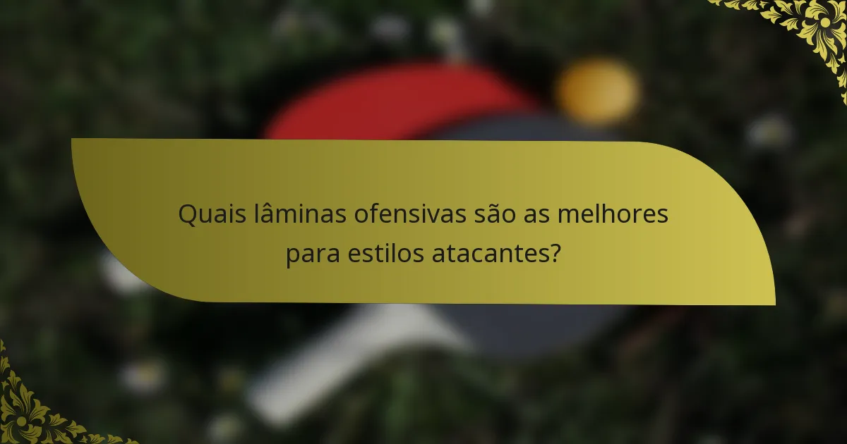 Quais lâminas ofensivas são as melhores para estilos atacantes?