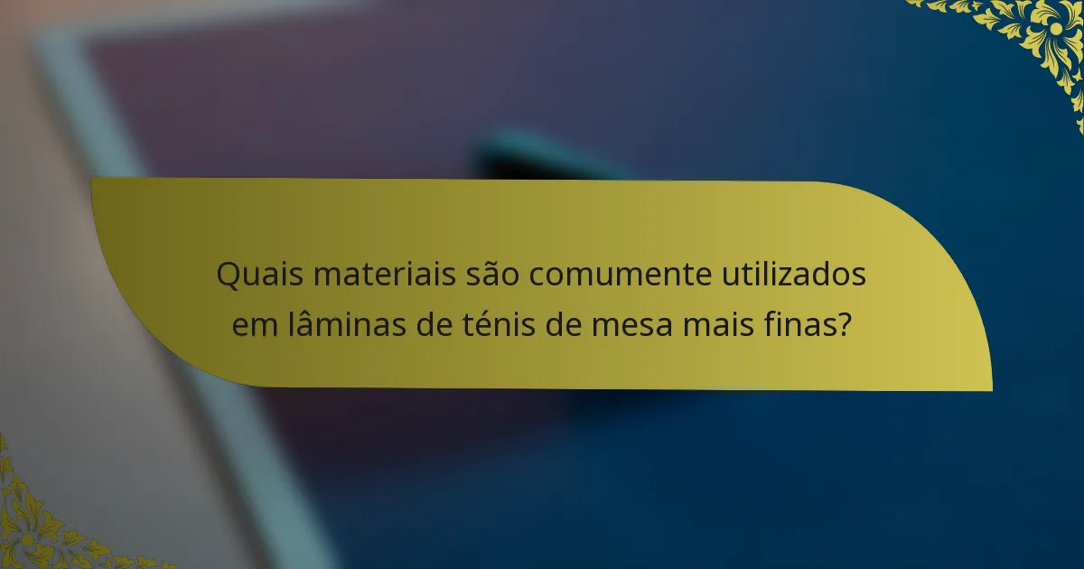 Quais materiais são comumente utilizados em lâminas de ténis de mesa mais finas?