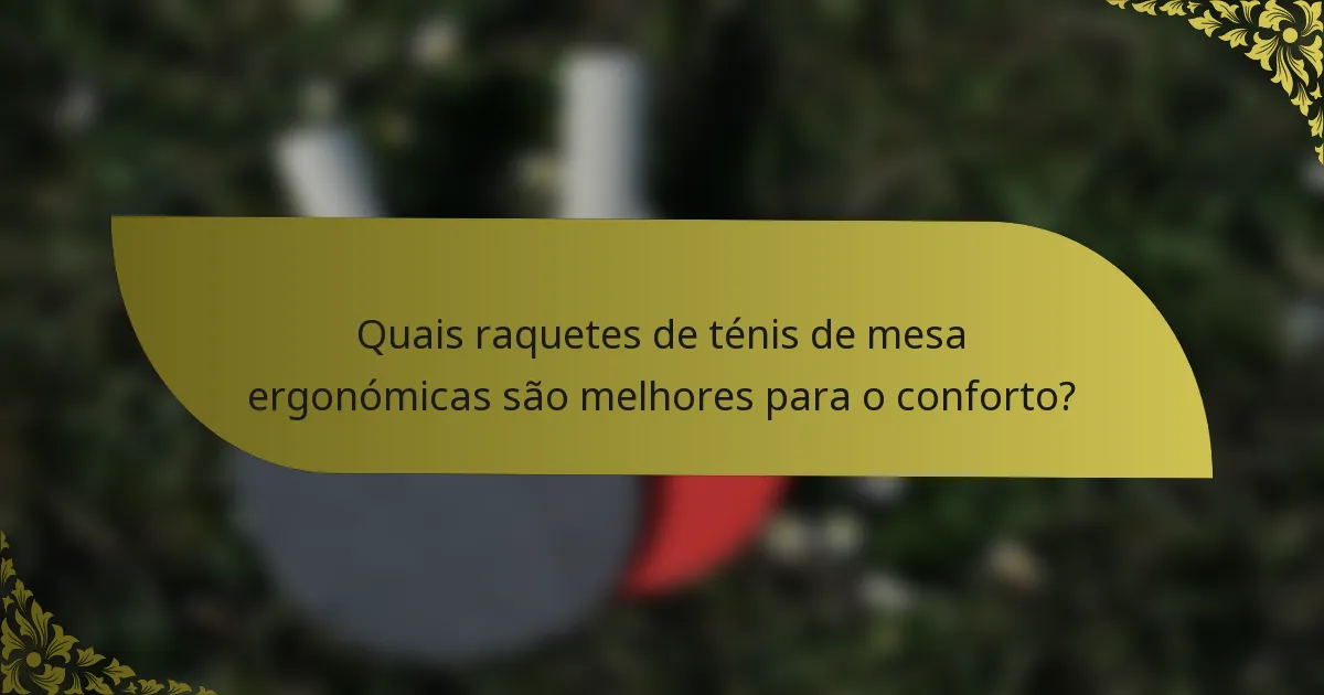 Quais raquetes de ténis de mesa ergonómicas são melhores para o conforto?