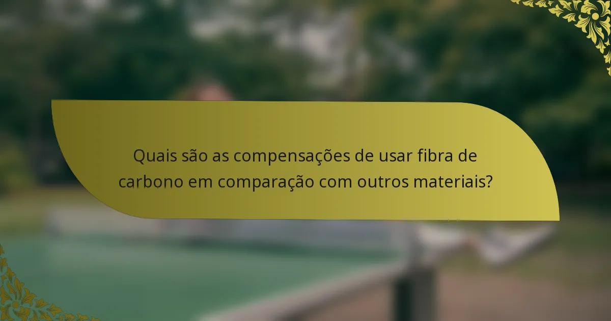 Quais são as compensações de usar fibra de carbono em comparação com outros materiais?