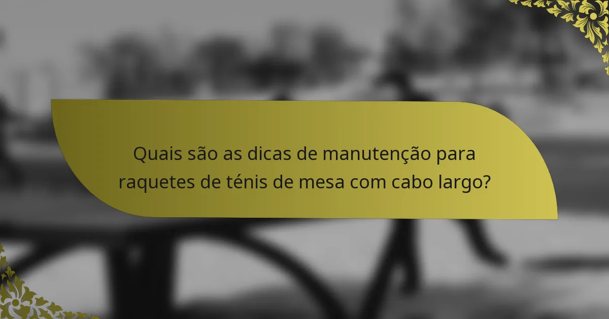 Quais são as dicas de manutenção para raquetes de ténis de mesa com cabo largo?