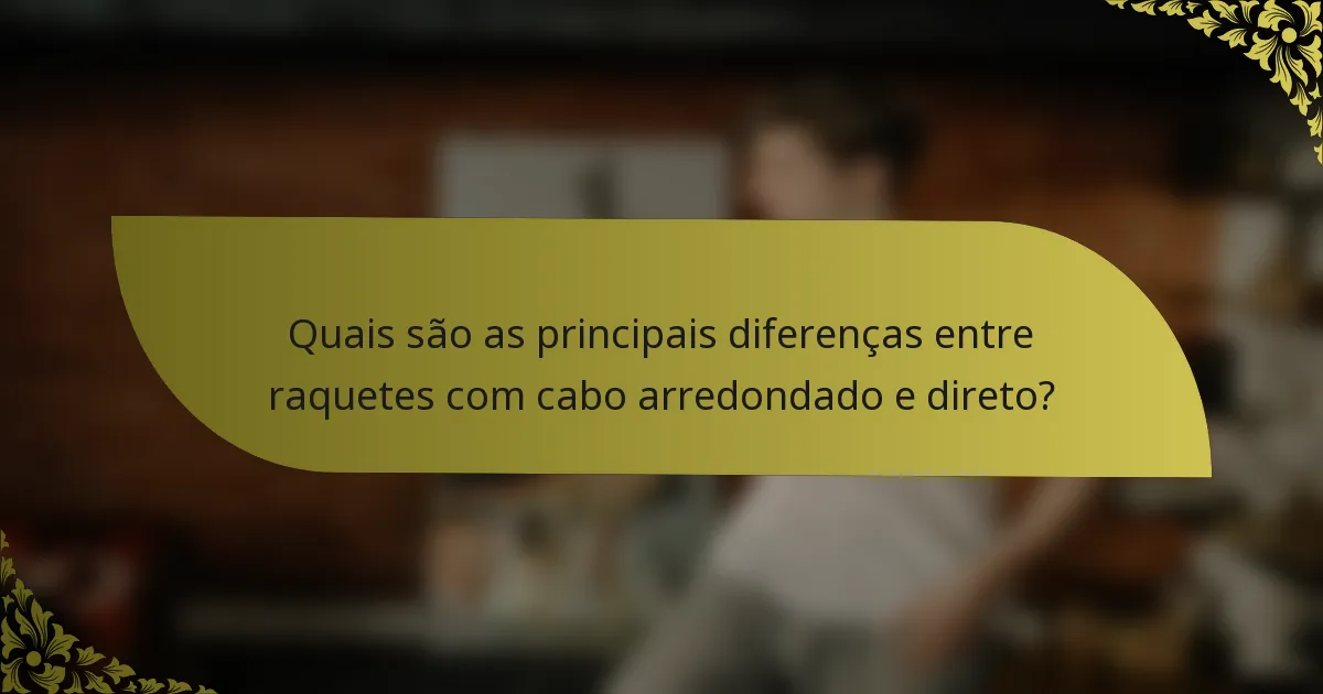 Quais são as principais diferenças entre raquetes com cabo arredondado e direto?