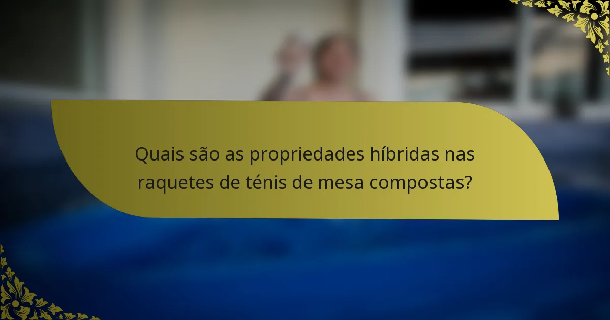 Quais são as propriedades híbridas nas raquetes de ténis de mesa compostas?