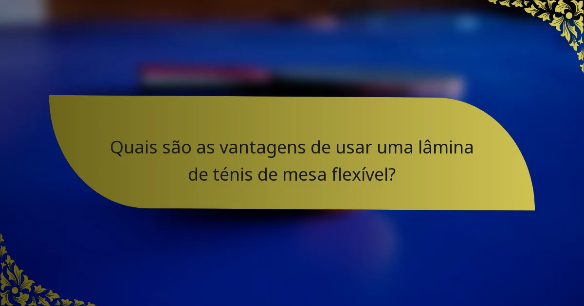 Quais são as vantagens de usar uma lâmina de ténis de mesa flexível?