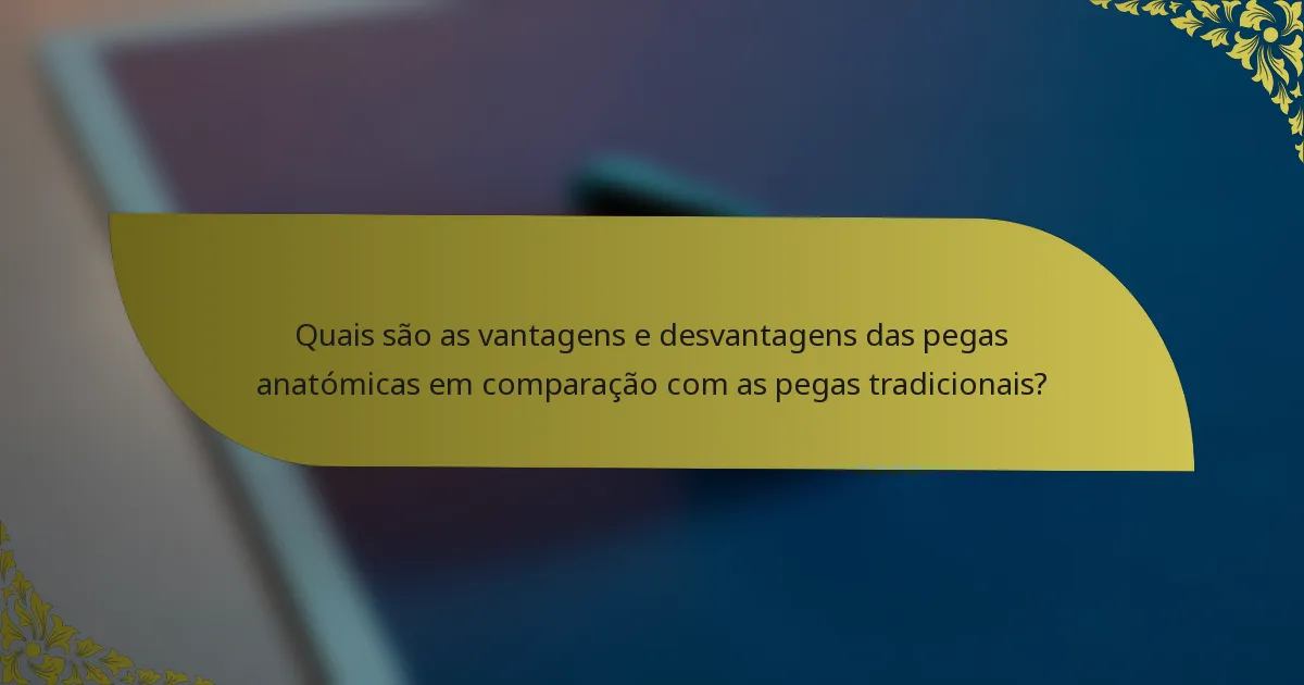 Quais são as vantagens e desvantagens das pegas anatómicas em comparação com as pegas tradicionais?