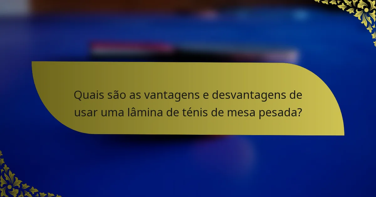 Quais são as vantagens e desvantagens de usar uma lâmina de ténis de mesa pesada?