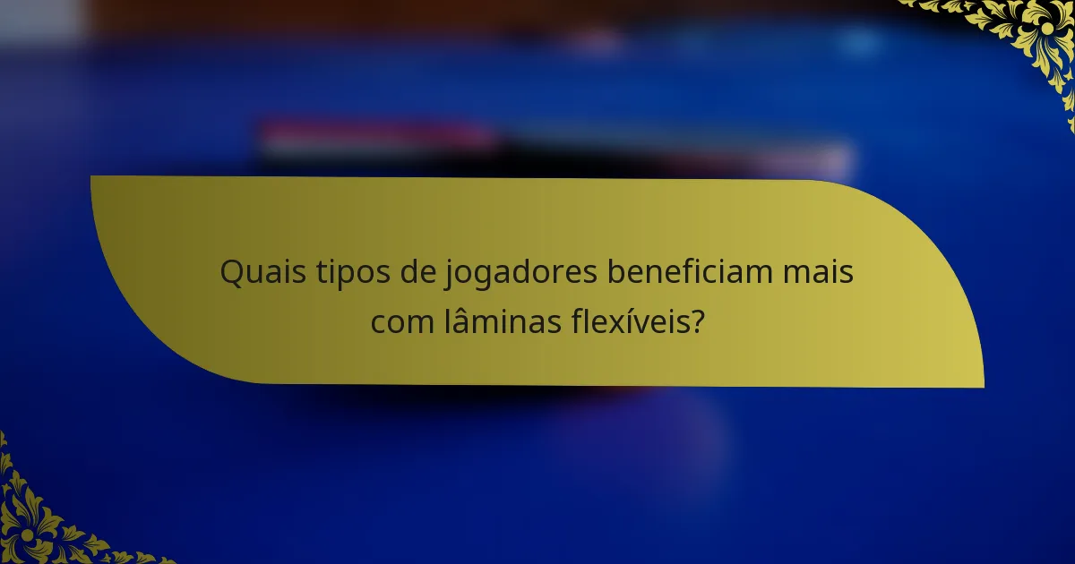 Quais tipos de jogadores beneficiam mais com lâminas flexíveis?