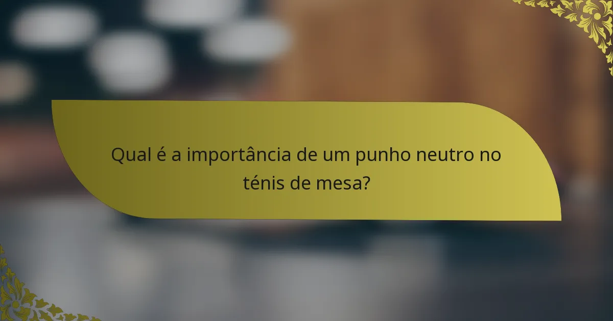 Qual é a importância de um punho neutro no ténis de mesa?