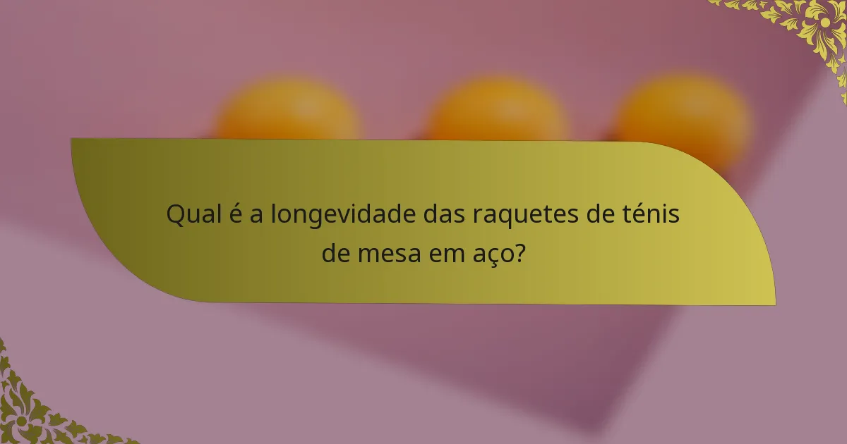 Qual é a longevidade das raquetes de ténis de mesa em aço?