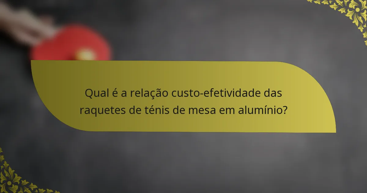 Qual é a relação custo-efetividade das raquetes de ténis de mesa em alumínio?